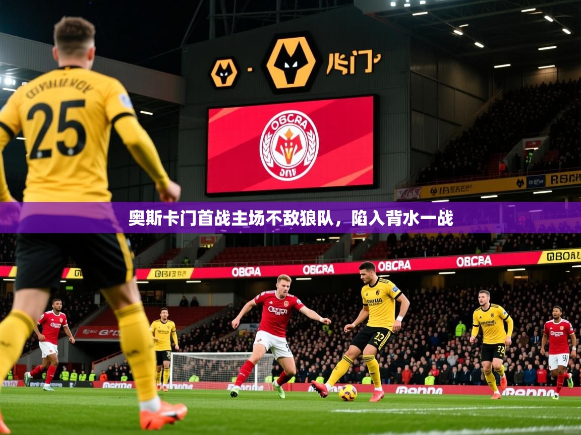 2025乐鱼体育入口登录官网app奥斯卡门首战主场不敌狼队，陷入背水一战  第1张