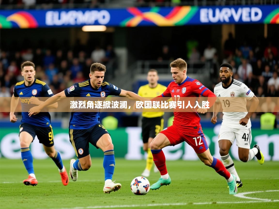 2025乐鱼体育app登录入口激烈角逐掀波澜，欧国联比赛引人入胜