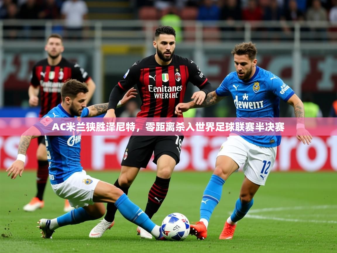 2025乐鱼体育官网AC米兰狭胜泽尼特，零距离杀入世界足球联赛半决赛
