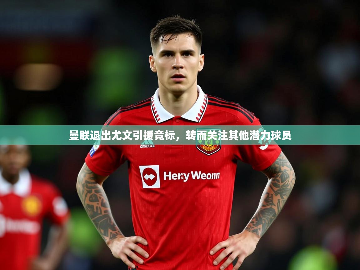 2025乐鱼体育入口登录官网app曼联退出尤文引援竞标，转而关注其他潜力球员