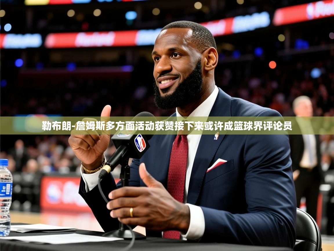 2025乐鱼体育app登录入口勒布朗-詹姆斯多方面活动获赞接下来或许成篮球界评论员