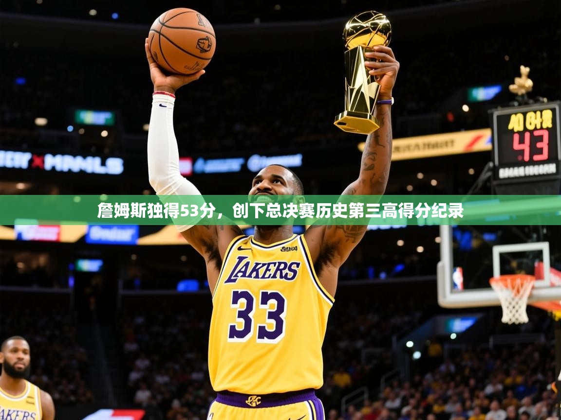 2025乐鱼体育在线詹姆斯独得53分,创下总决赛历史第三高得分纪录