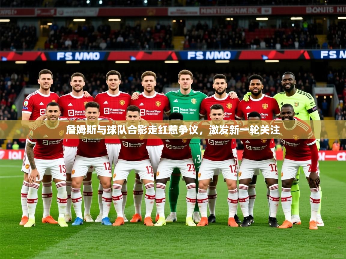 2025乐鱼体育网站入口詹姆斯与球队合影走红惹争议,激发新一轮关注