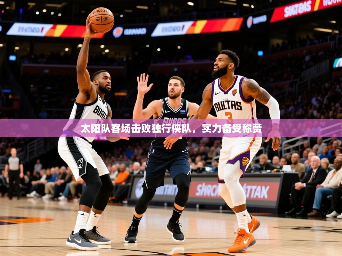 2025乐鱼体育在线入口太阳队客场击败独行侠队,实力备受称赞 第1张