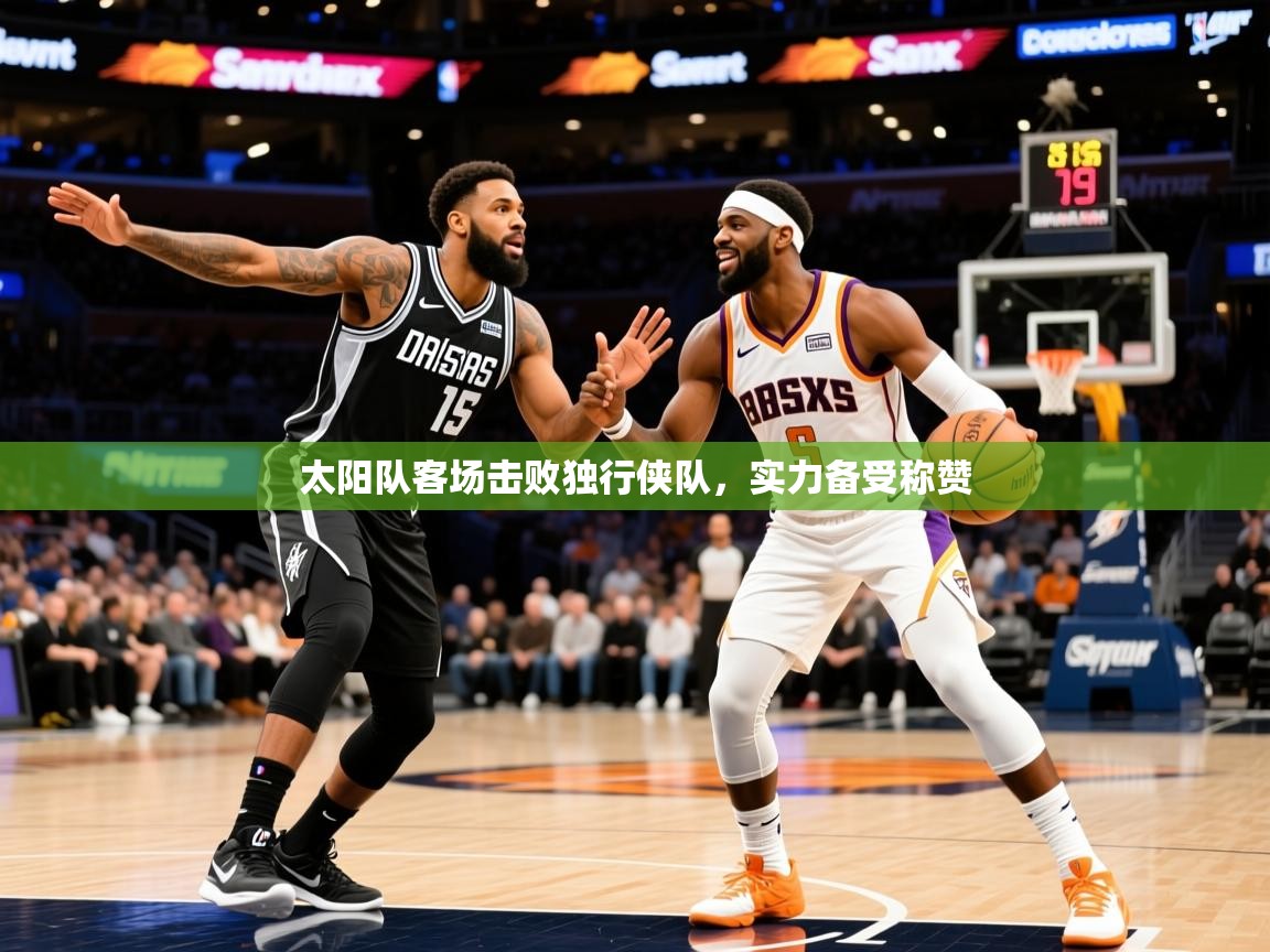 2025乐鱼体育在线入口太阳队客场击败独行侠队,实力备受称赞 第2张