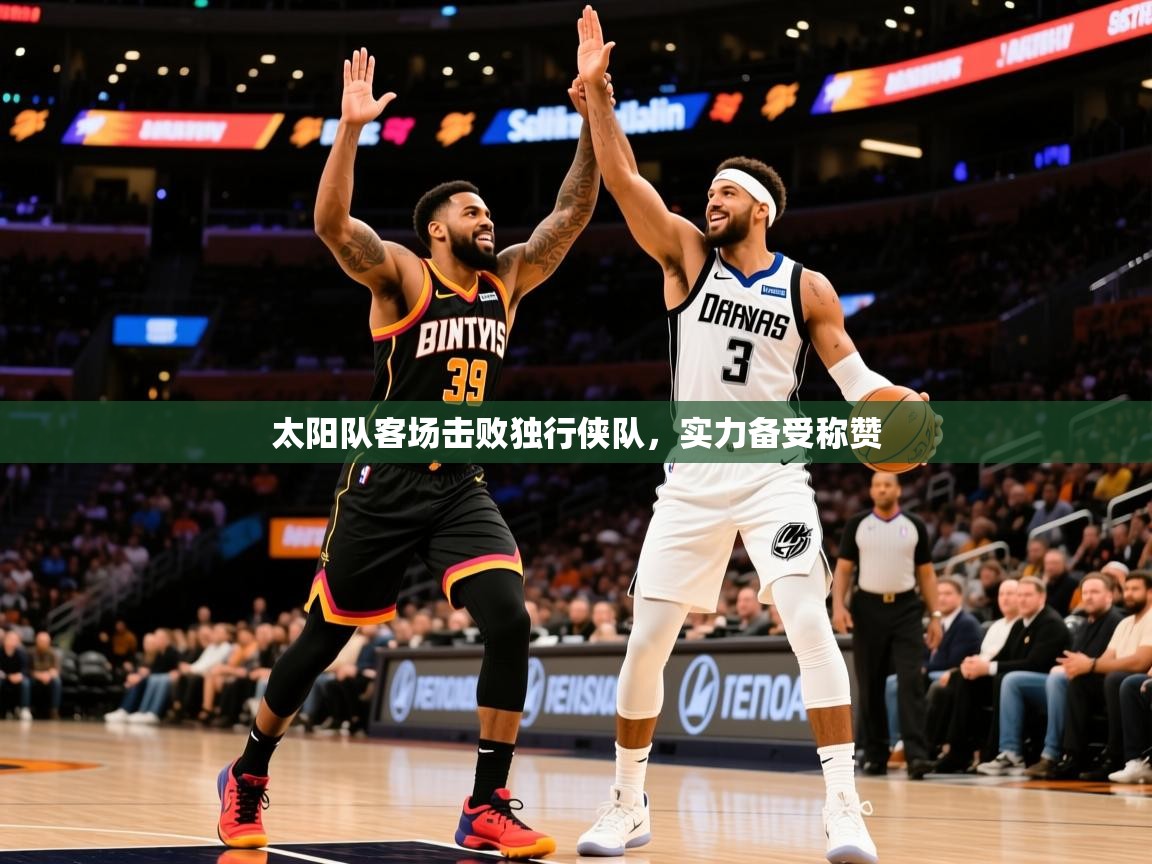 2025乐鱼体育在线入口太阳队客场击败独行侠队,实力备受称赞 第3张