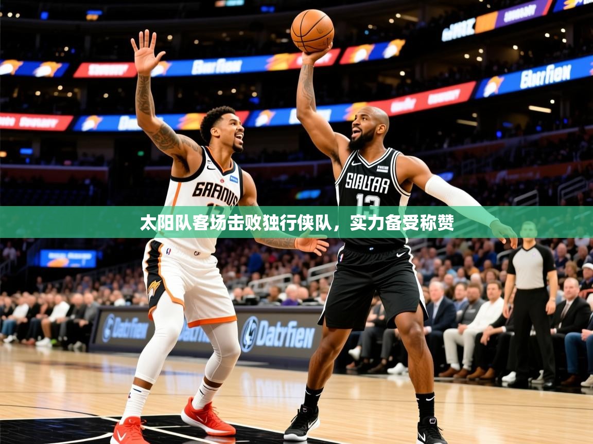 2025乐鱼体育在线入口太阳队客场击败独行侠队,实力备受称赞 第4张