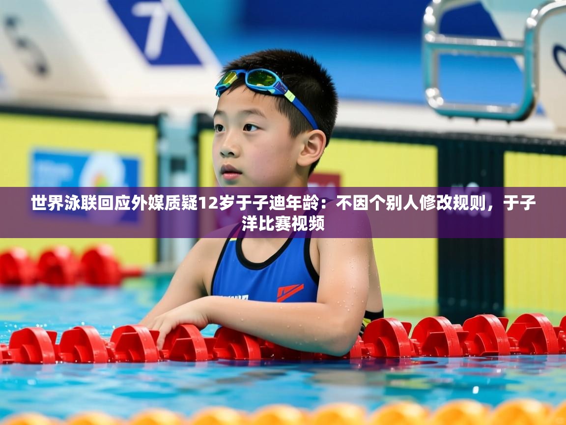2025乐鱼体育在线官网世界泳联回应外媒质疑12岁于子迪年龄：不因个别人修改规则，于子洋比赛视频