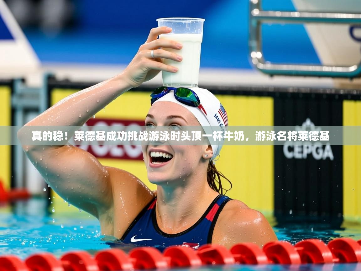 2025乐鱼体育真的稳！莱德基成功挑战游泳时头顶一杯牛奶，游泳名将莱德基