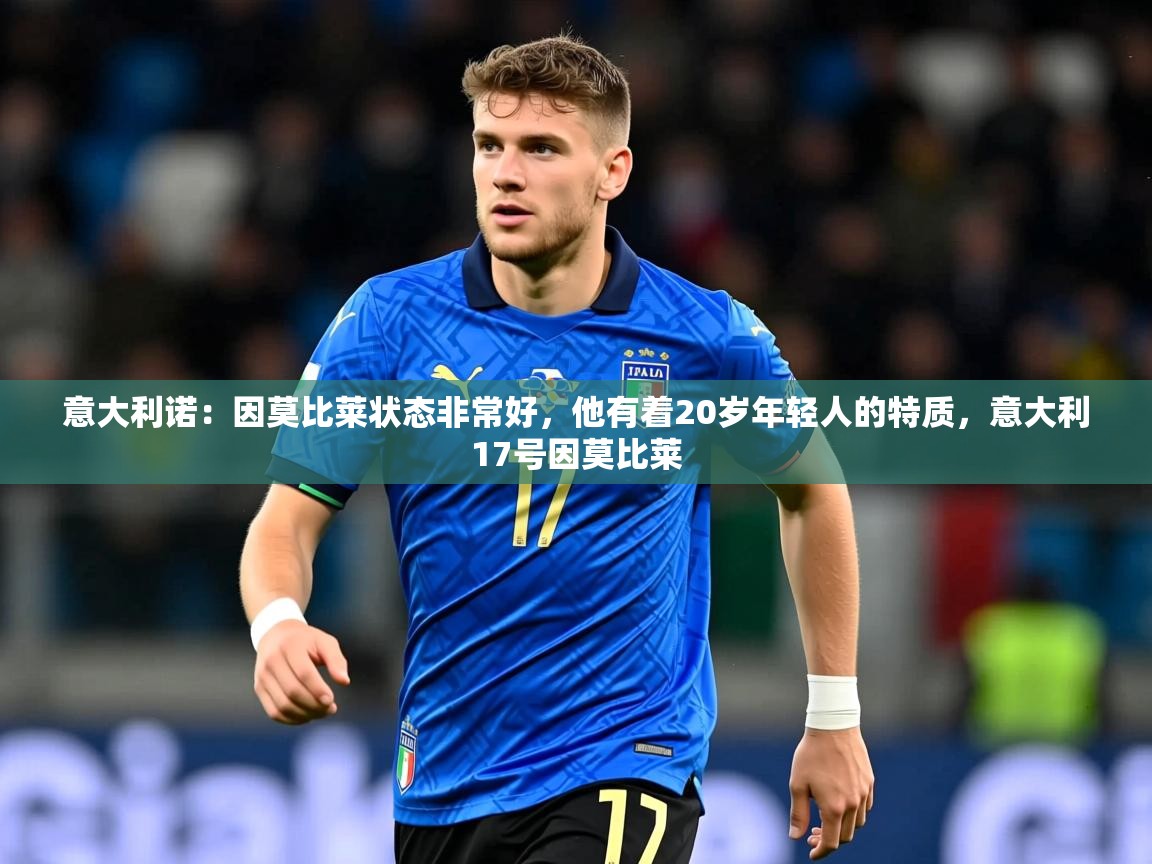 2025乐鱼体育中国官方入口意大利诺：因莫比莱状态非常好，他有着20岁年轻人的特质，意大利17号因莫比莱