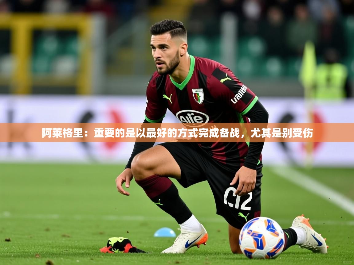 2025乐鱼体育在线阿莱格里:重要的是以最好的方式完成备战,尤其是别受伤 第4张