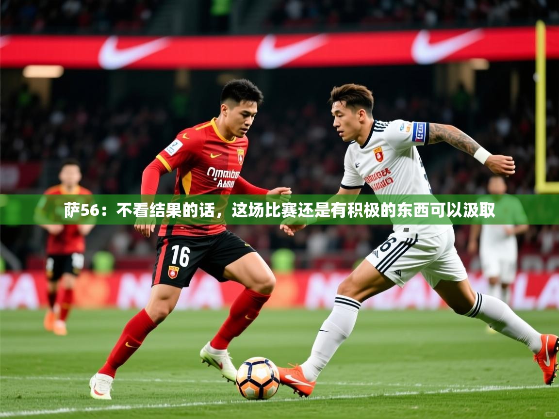 2025乐鱼体育 vip 注册萨56：不看结果的话，这场比赛还是有积极的东西可以汲取  第2张