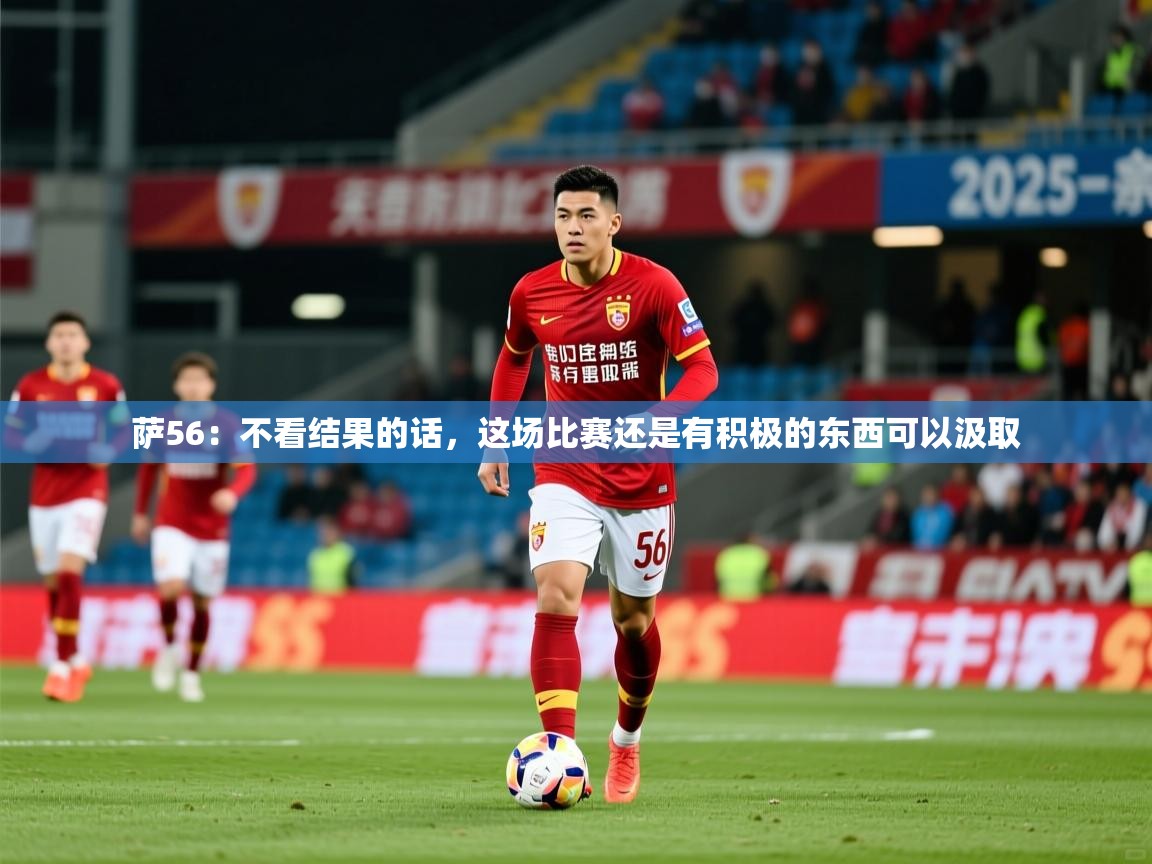 2025乐鱼体育 vip 注册萨56：不看结果的话，这场比赛还是有积极的东西可以汲取  第3张