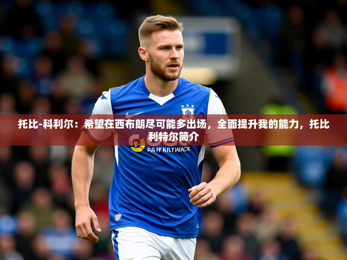 2025乐鱼体育在线网站托比-科利尔:希望在西布朗尽可能多出场,全面提升我的能力,托比利特尔简介 第2张