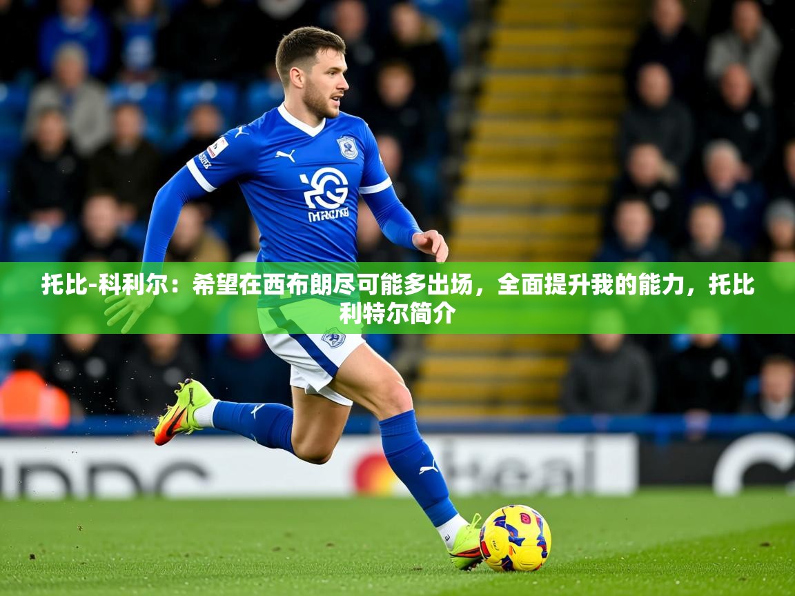 2025乐鱼体育在线网站托比-科利尔:希望在西布朗尽可能多出场,全面提升我的能力,托比利特尔简介 第1张