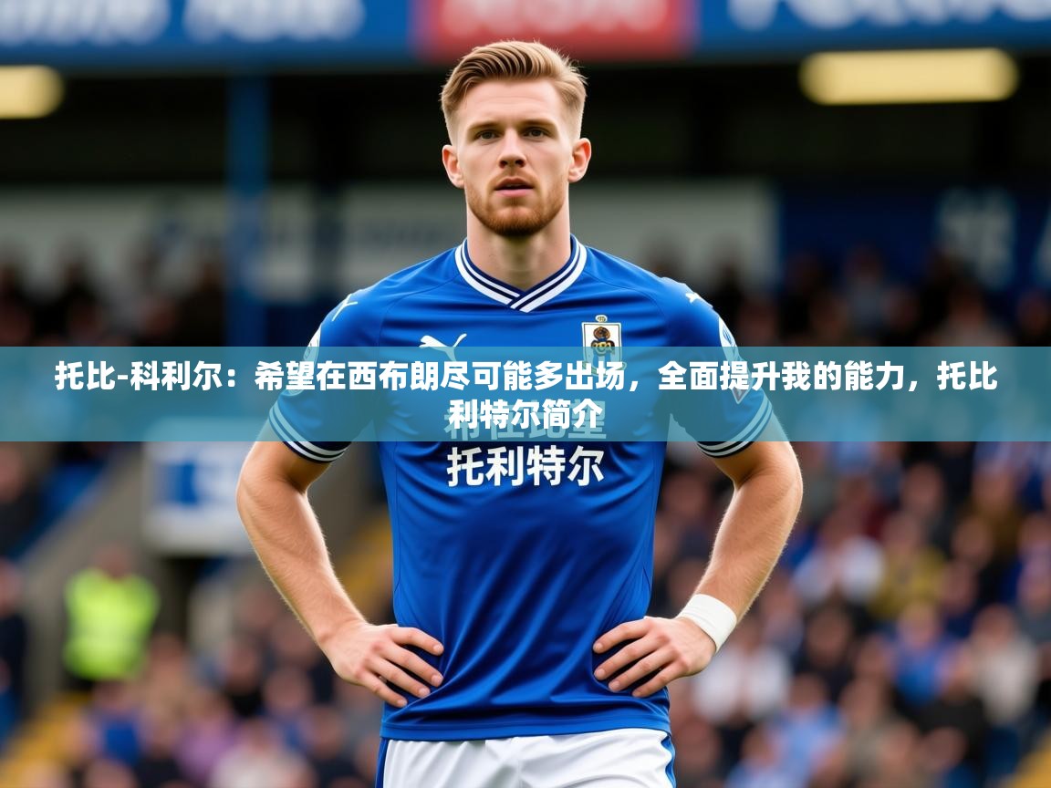 2025乐鱼体育在线网站托比-科利尔:希望在西布朗尽可能多出场,全面提升我的能力,托比利特尔简介 第3张