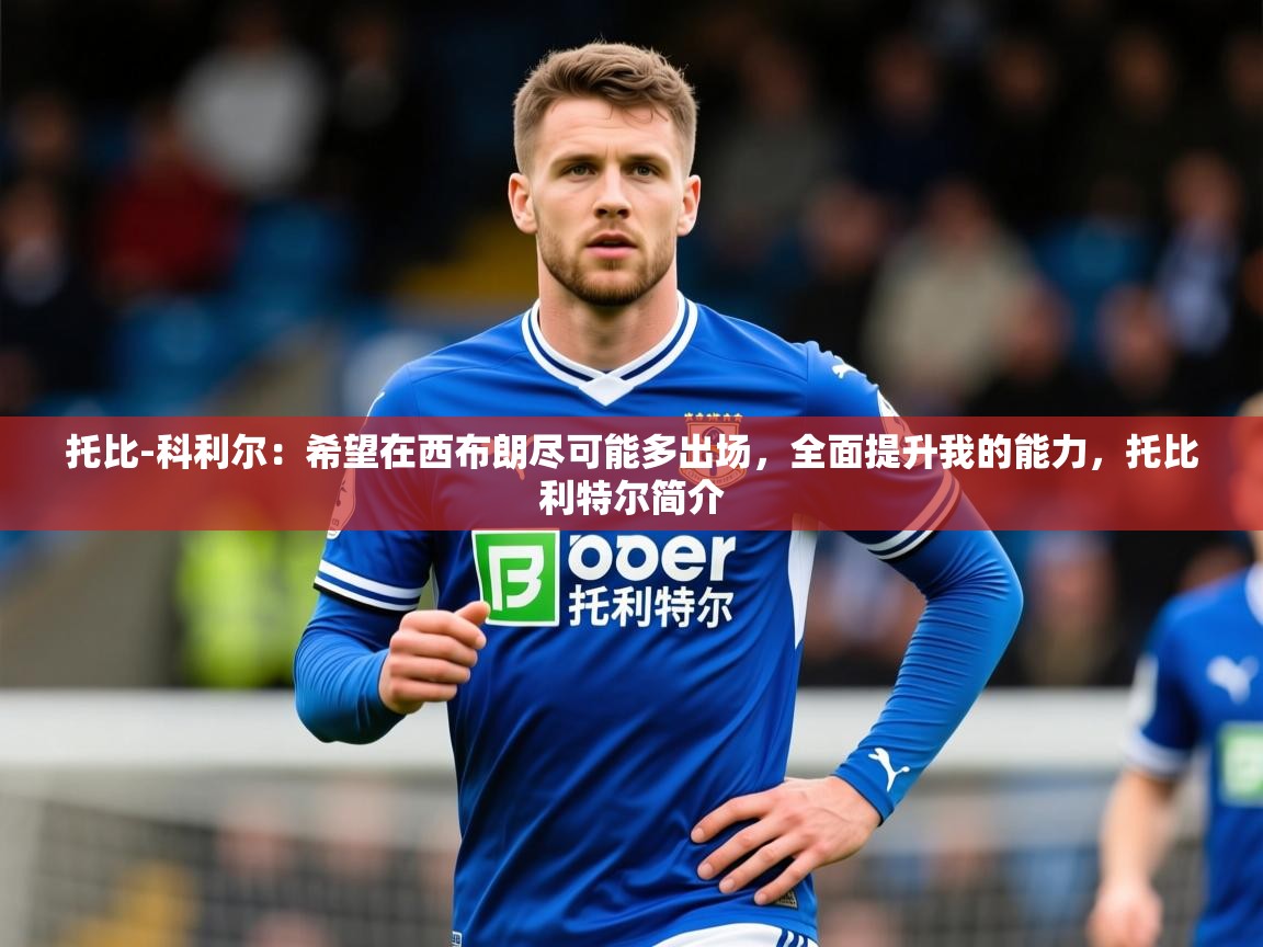 2025乐鱼体育在线网站托比-科利尔:希望在西布朗尽可能多出场,全面提升我的能力,托比利特尔简介 第4张