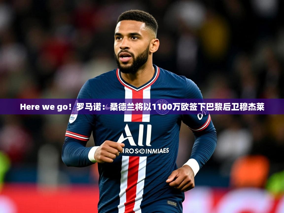 2025乐鱼体育在线官网Here we go!罗马诺:桑德兰将以1100万欧签下巴黎后卫穆杰莱 第1张