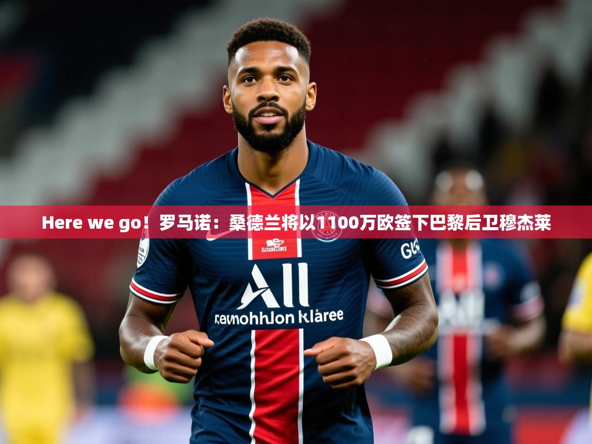 2025乐鱼体育在线官网Here we go!罗马诺:桑德兰将以1100万欧签下巴黎后卫穆杰莱 第2张
