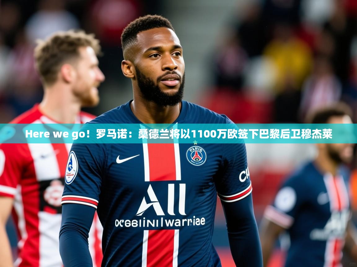 2025乐鱼体育在线官网Here we go!罗马诺:桑德兰将以1100万欧签下巴黎后卫穆杰莱 第3张