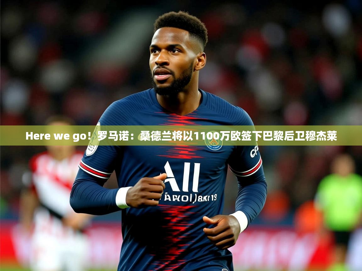 2025乐鱼体育在线官网Here we go!罗马诺:桑德兰将以1100万欧签下巴黎后卫穆杰莱 第4张