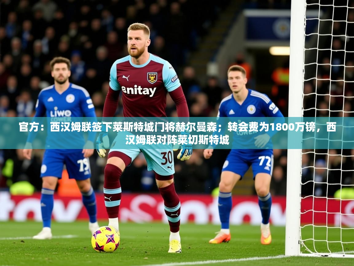2025乐鱼体育app官网登录入口官方：西汉姆联签下莱斯特城门将赫尔曼森；转会费为1800万镑，西汉姆联对阵莱切斯特城