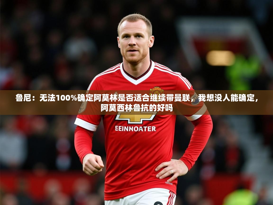 2025乐鱼体育在线网站鲁尼:无法100%确定阿莫林是否适合继续带曼联,我想没人能确定,阿莫西林鲁抗的好吗 第1张