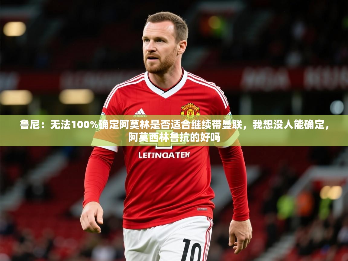 2025乐鱼体育在线网站鲁尼:无法100%确定阿莫林是否适合继续带曼联,我想没人能确定,阿莫西林鲁抗的好吗 第2张