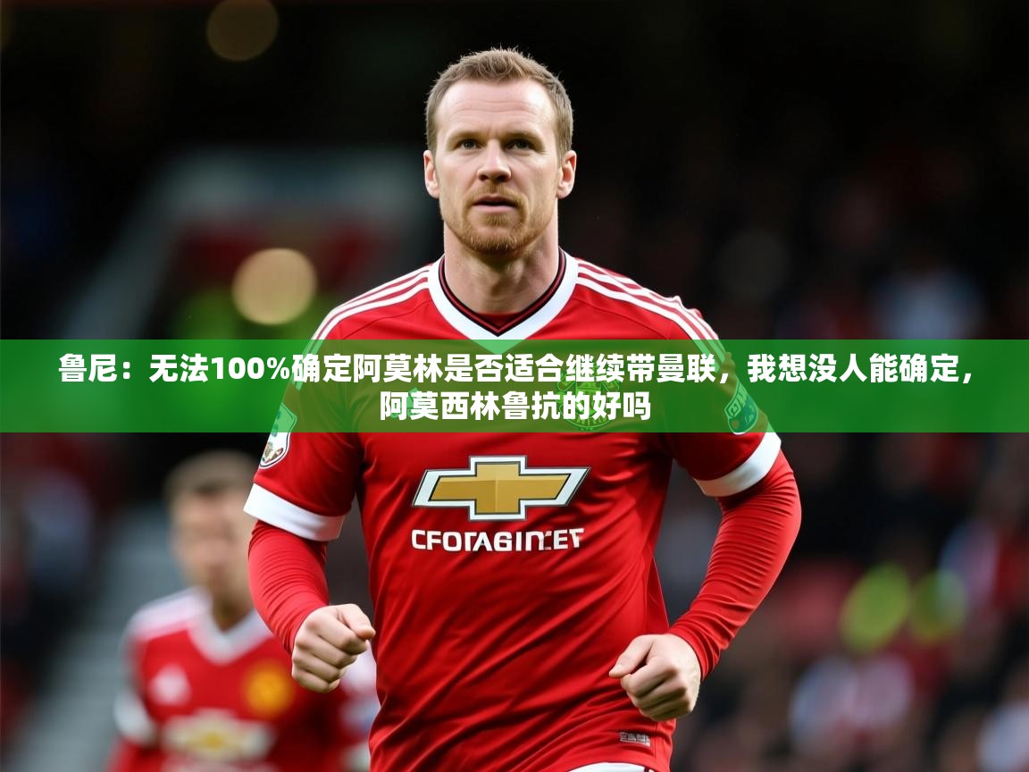 2025乐鱼体育在线网站鲁尼:无法100%确定阿莫林是否适合继续带曼联,我想没人能确定,阿莫西林鲁抗的好吗 第4张