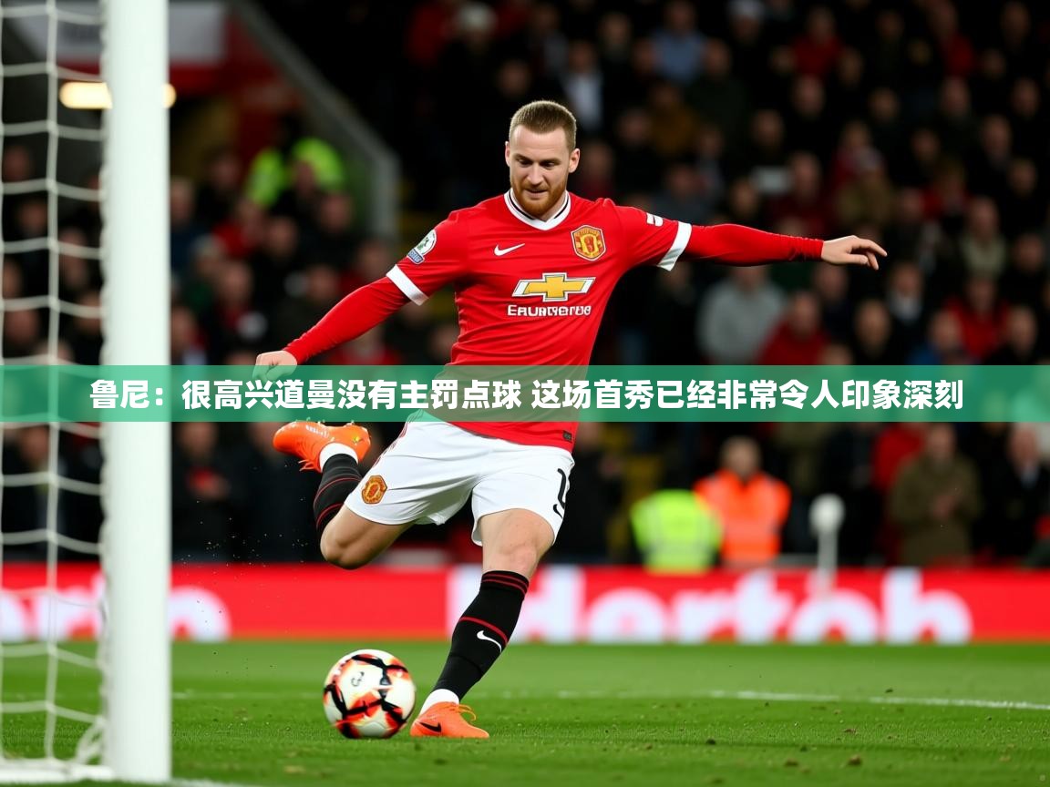 2025乐鱼体育官网登录入口鲁尼:很高兴道曼没有主罚点球 这场首秀已经非常令人印象深刻 第1张