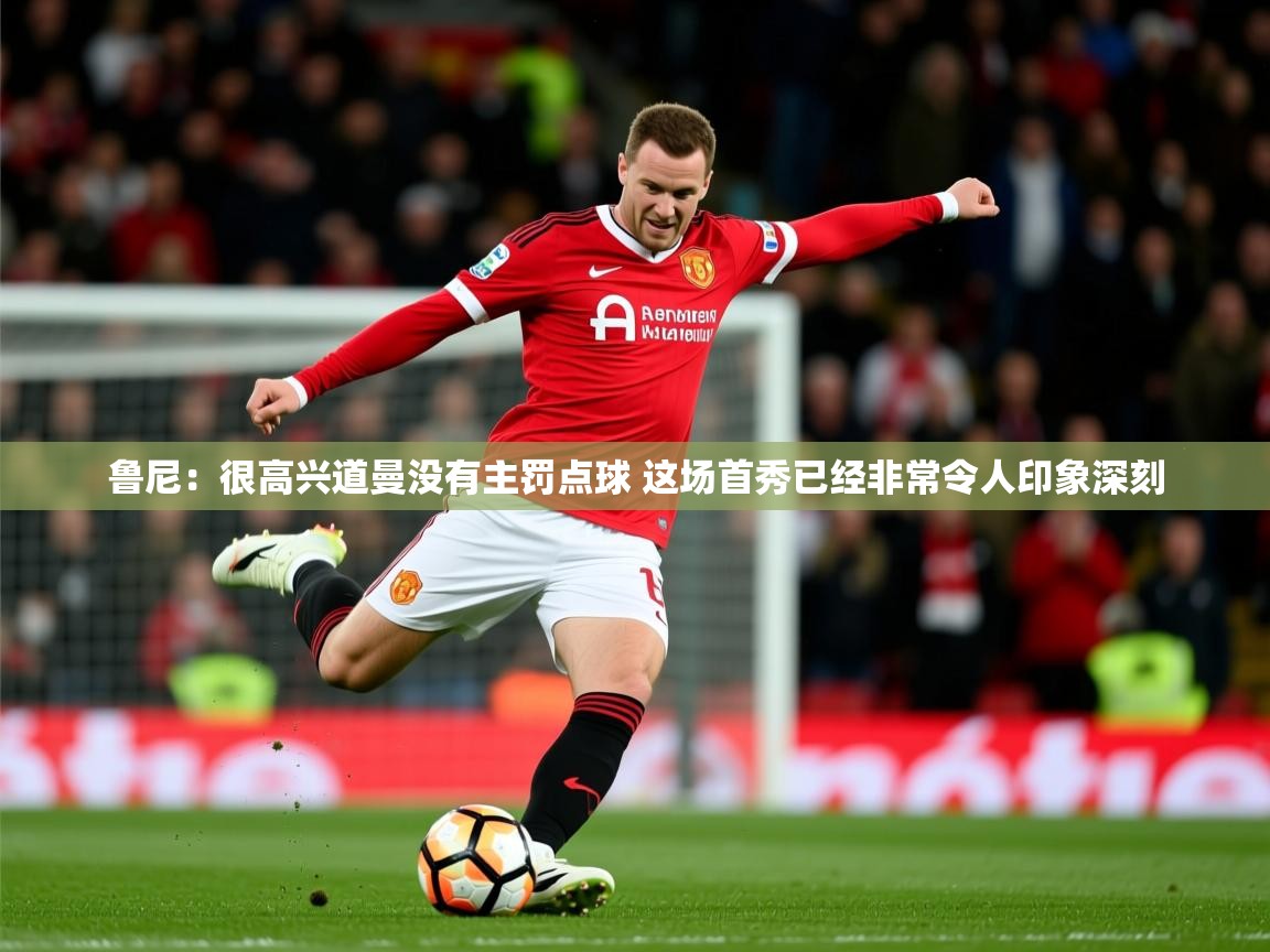 2025乐鱼体育官网登录入口鲁尼:很高兴道曼没有主罚点球 这场首秀已经非常令人印象深刻 第3张