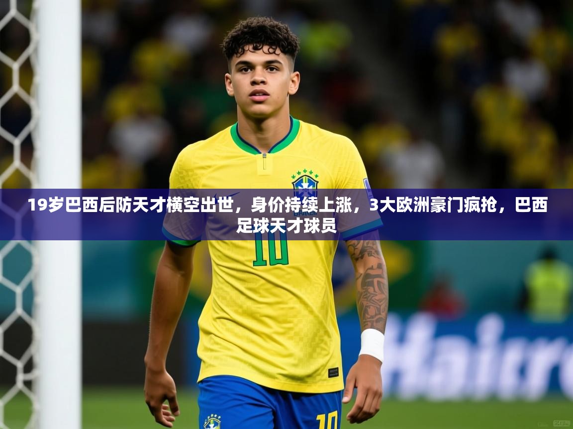 2025乐鱼体育 vip 注册19岁巴西后防天才横空出世，身价持续上涨，3大欧洲豪门疯抢，巴西足球天才球员