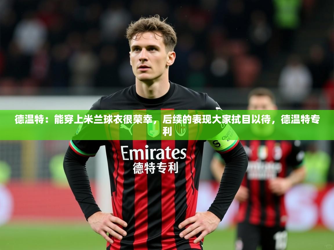 2025乐鱼体育网站入口德温特：能穿上米兰球衣很荣幸，后续的表现大家拭目以待，德温特专利