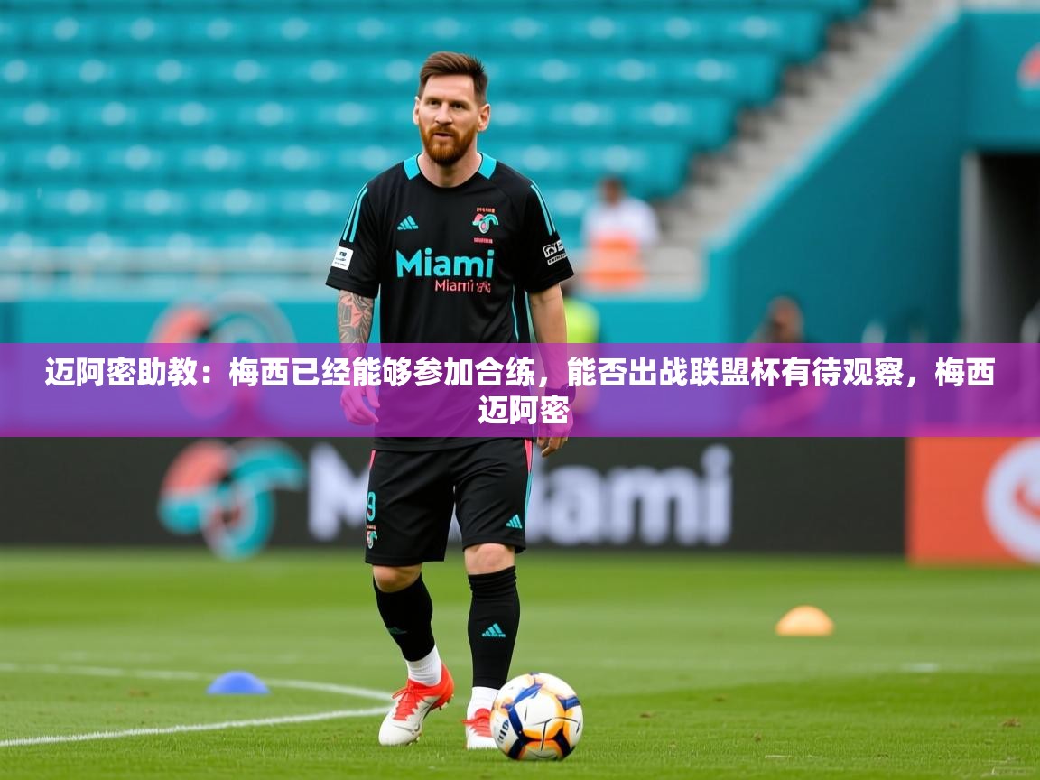 2025乐鱼体育网站入口迈阿密助教：梅西已经能够参加合练，能否出战联盟杯有待观察，梅西 迈阿密