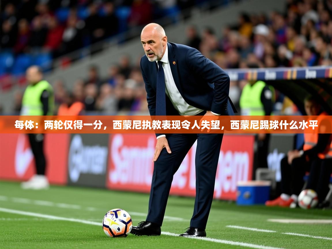 2025乐鱼体育在线登录每体:两轮仅得一分,西蒙尼执教表现令人失望,西蒙尼踢球什么水平 第1张