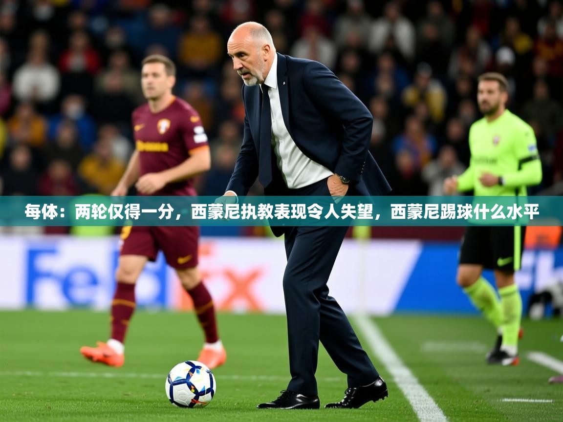 2025乐鱼体育在线登录每体:两轮仅得一分,西蒙尼执教表现令人失望,西蒙尼踢球什么水平 第2张