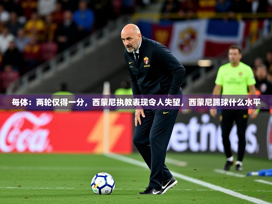 2025乐鱼体育在线登录每体:两轮仅得一分,西蒙尼执教表现令人失望,西蒙尼踢球什么水平 第3张
