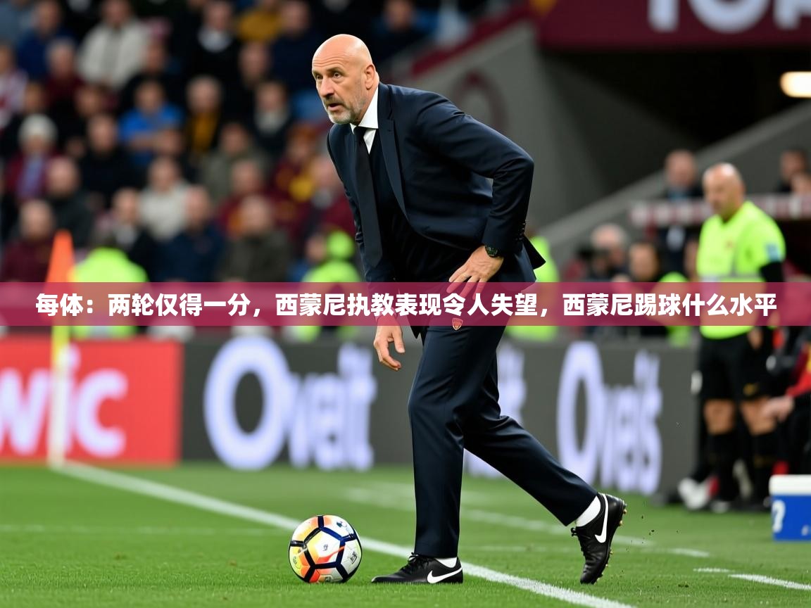 2025乐鱼体育在线登录每体:两轮仅得一分,西蒙尼执教表现令人失望,西蒙尼踢球什么水平 第4张