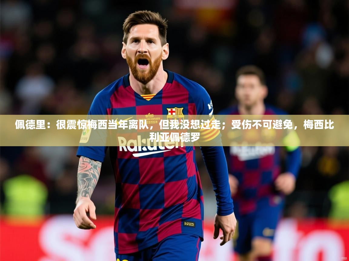 2025乐鱼体育在线登录佩德里:很震惊梅西当年离队,但我没想过走;受伤不可避免,梅西比利亚佩德罗 第1张