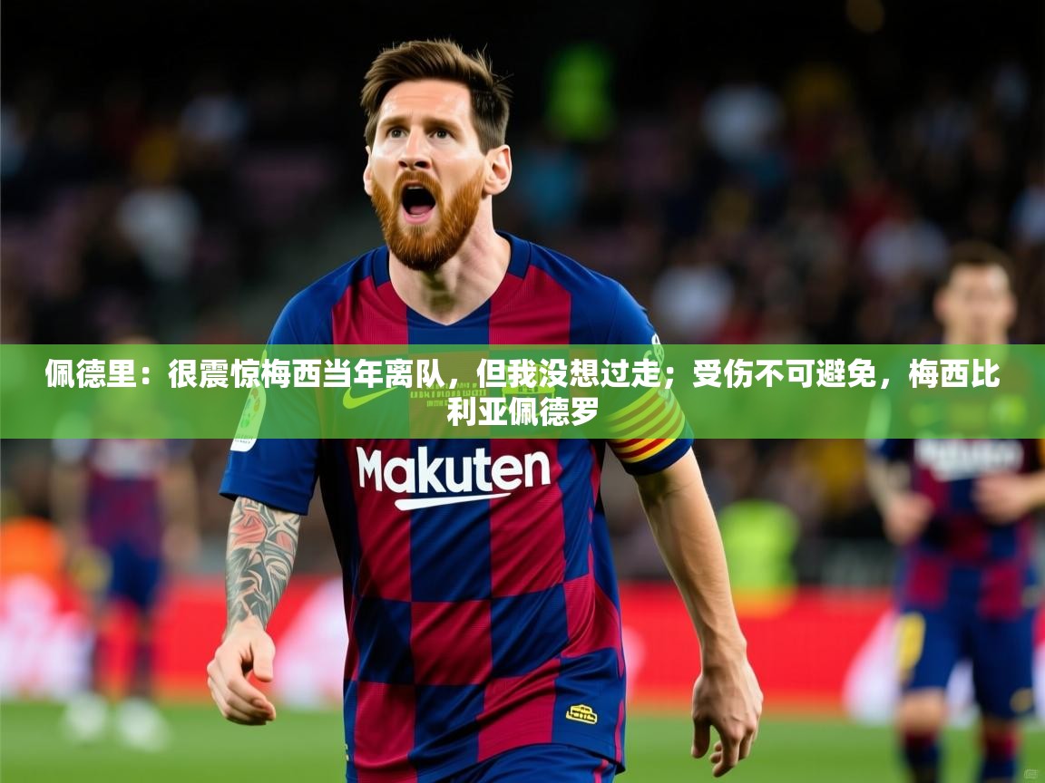 2025乐鱼体育在线登录佩德里:很震惊梅西当年离队,但我没想过走;受伤不可避免,梅西比利亚佩德罗 第3张