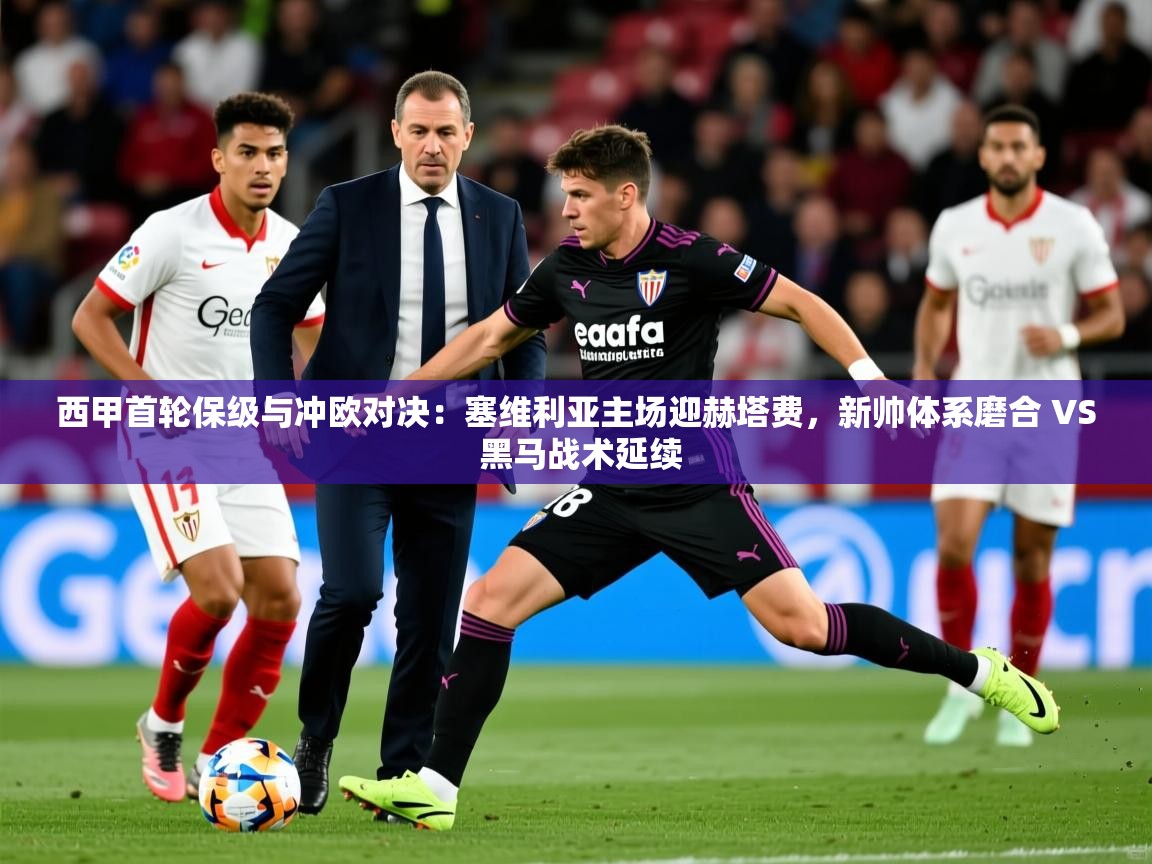 2025乐鱼体育官网西甲首轮保级与冲欧对决：塞维利亚主场迎赫塔费，新帅体系磨合 VS 黑马战术延续  第1张