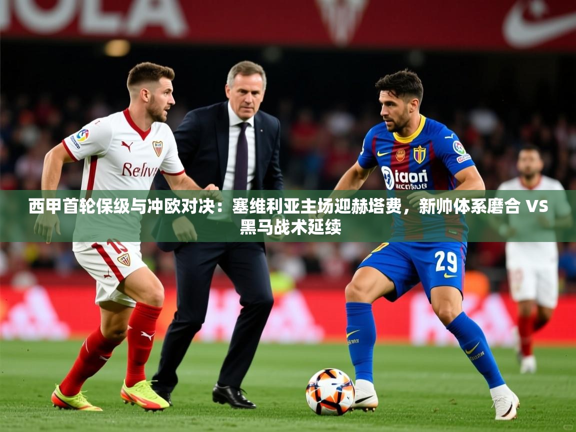 2025乐鱼体育官网西甲首轮保级与冲欧对决：塞维利亚主场迎赫塔费，新帅体系磨合 VS 黑马战术延续  第3张