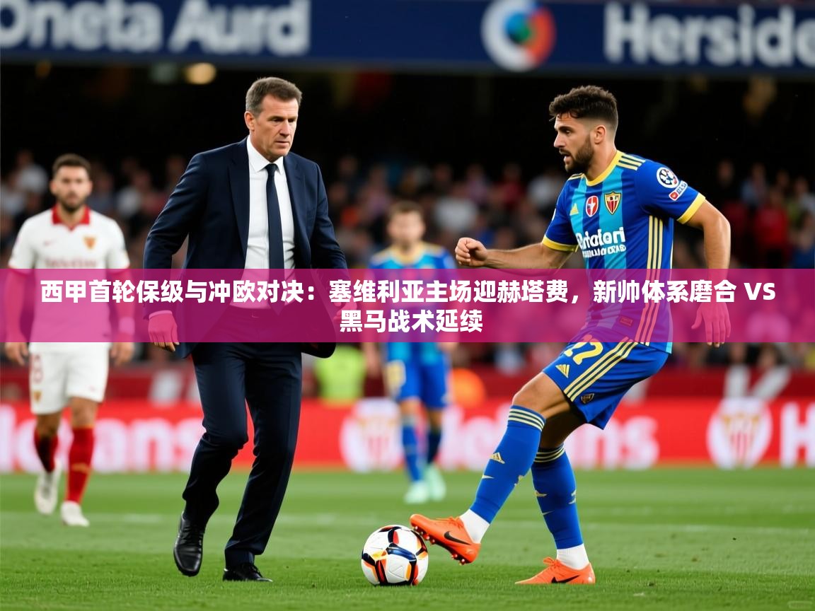 2025乐鱼体育官网西甲首轮保级与冲欧对决：塞维利亚主场迎赫塔费，新帅体系磨合 VS 黑马战术延续  第4张