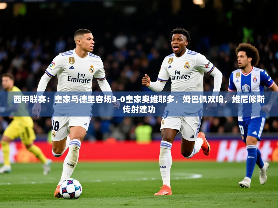2025乐鱼体育官网登录入口西甲联赛：皇家马德里客场3-0皇家奥维耶多，姆巴佩双响，维尼修斯传射建功  第2张