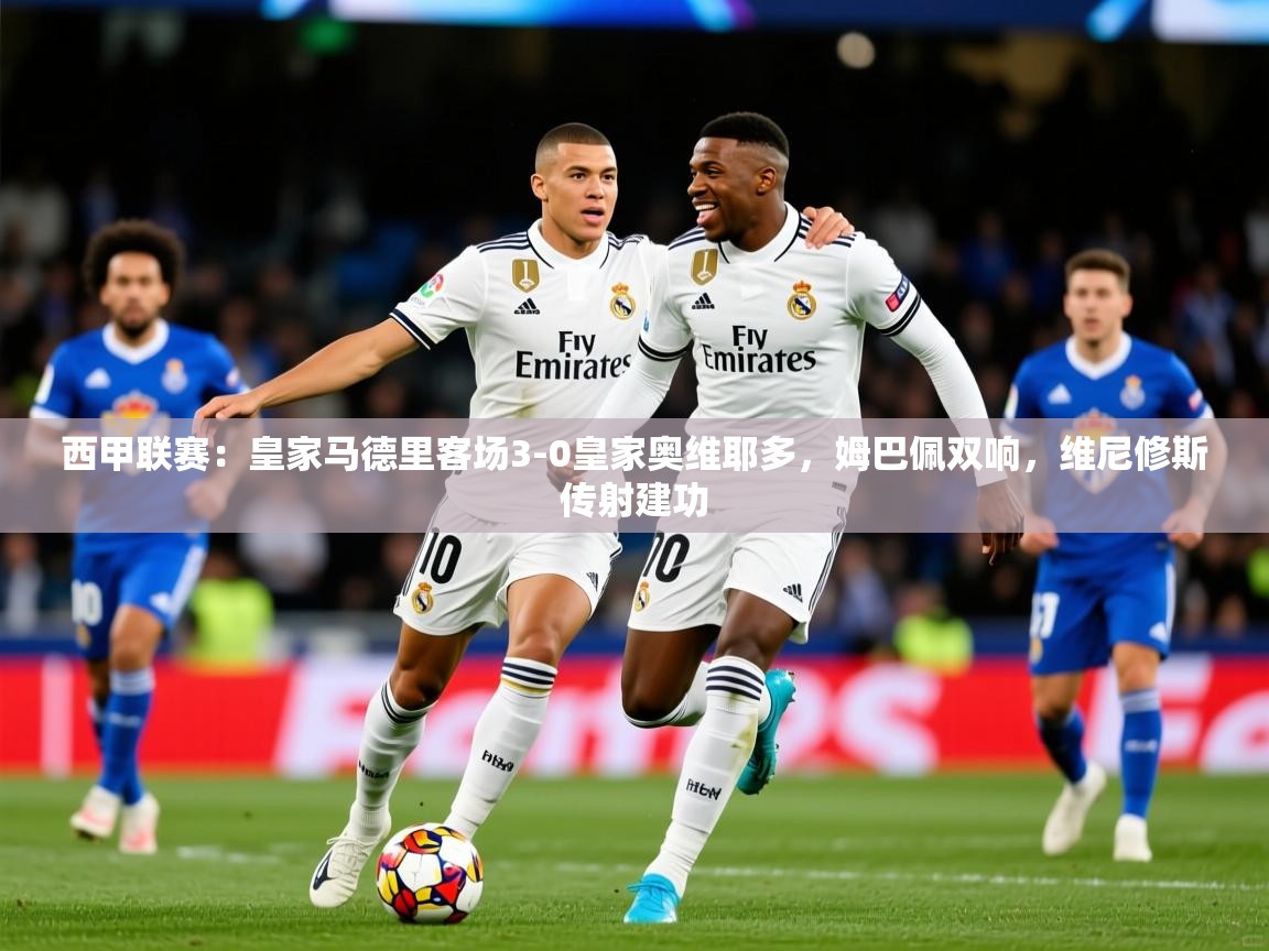 2025乐鱼体育官网登录入口西甲联赛：皇家马德里客场3-0皇家奥维耶多，姆巴佩双响，维尼修斯传射建功  第4张