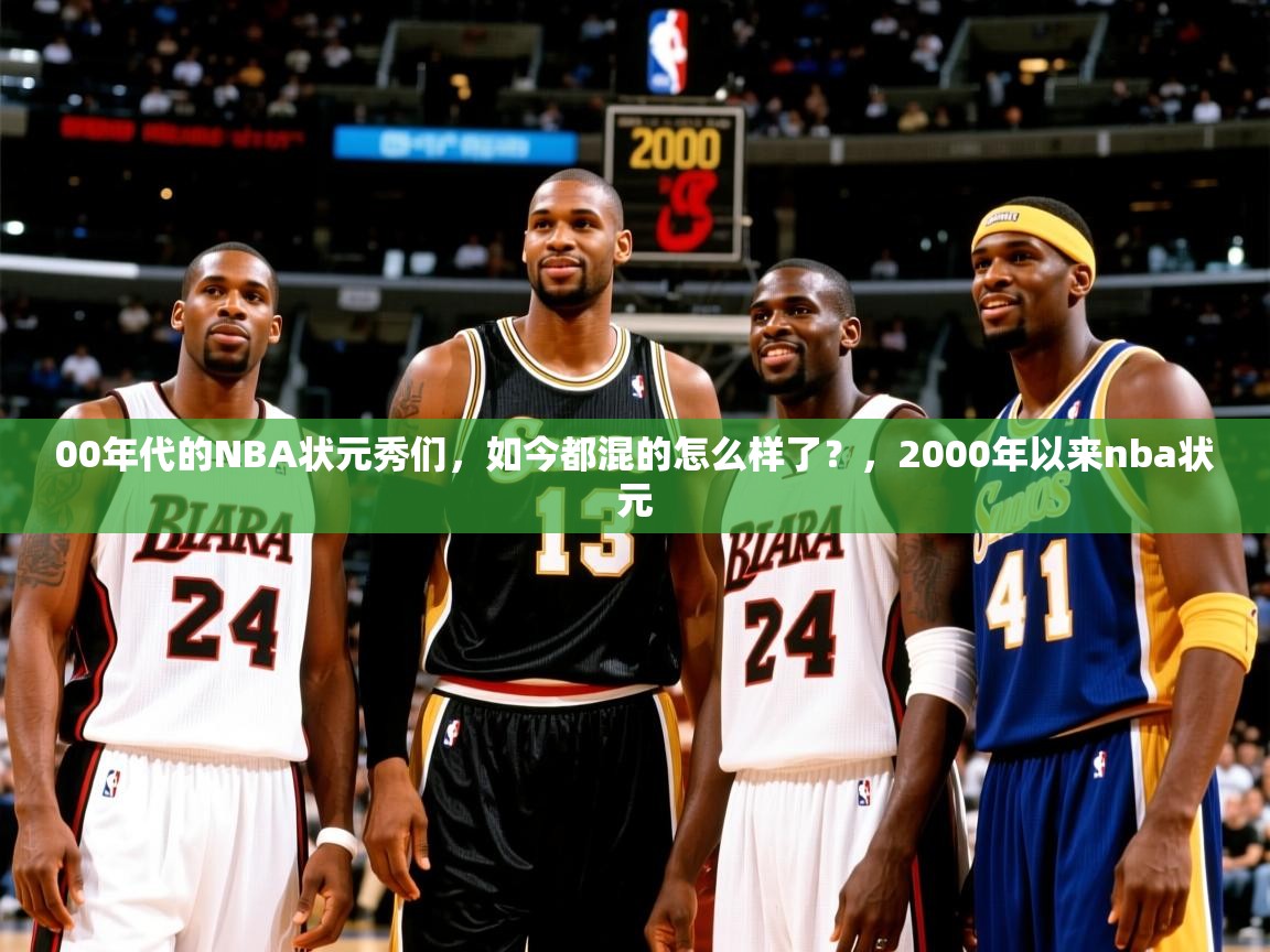 2025乐鱼体育app00年代的NBA状元秀们，如今都混的怎么样了？，2000年以来nba状元