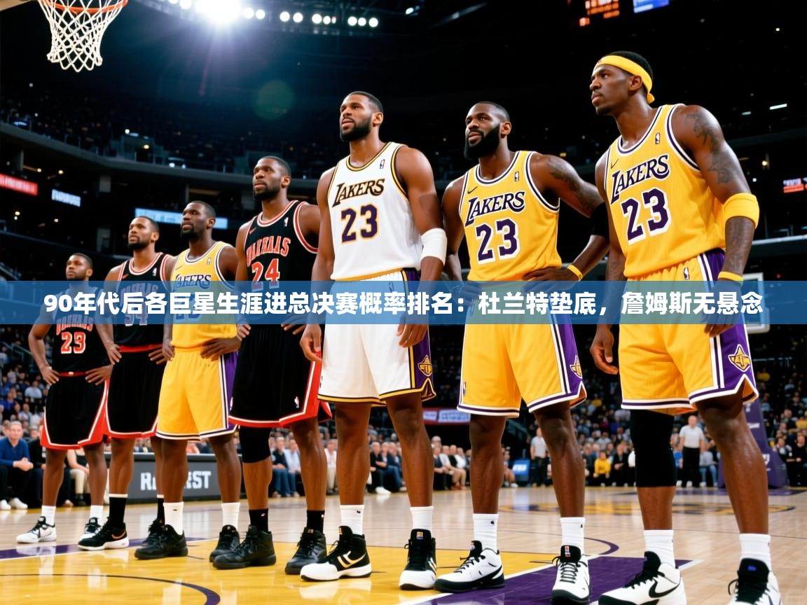 2025乐鱼体育在线登录90年代后各巨星生涯进总决赛概率排名：杜兰特垫底，詹姆斯无悬念