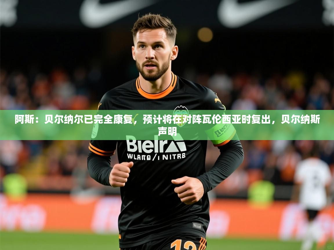 2025乐鱼体育app官网入口阿斯:贝尔纳尔已完全康复,预计将在对阵瓦伦西亚时复出,贝尔纳斯声明