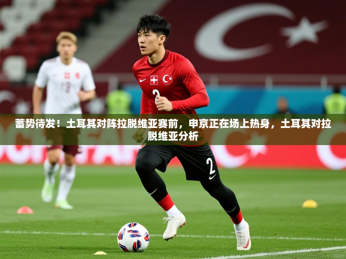 2025乐鱼体育网址蓄势待发!土耳其对阵拉脱维亚赛前,申京正在场上热身,土耳其对拉脱维亚分析