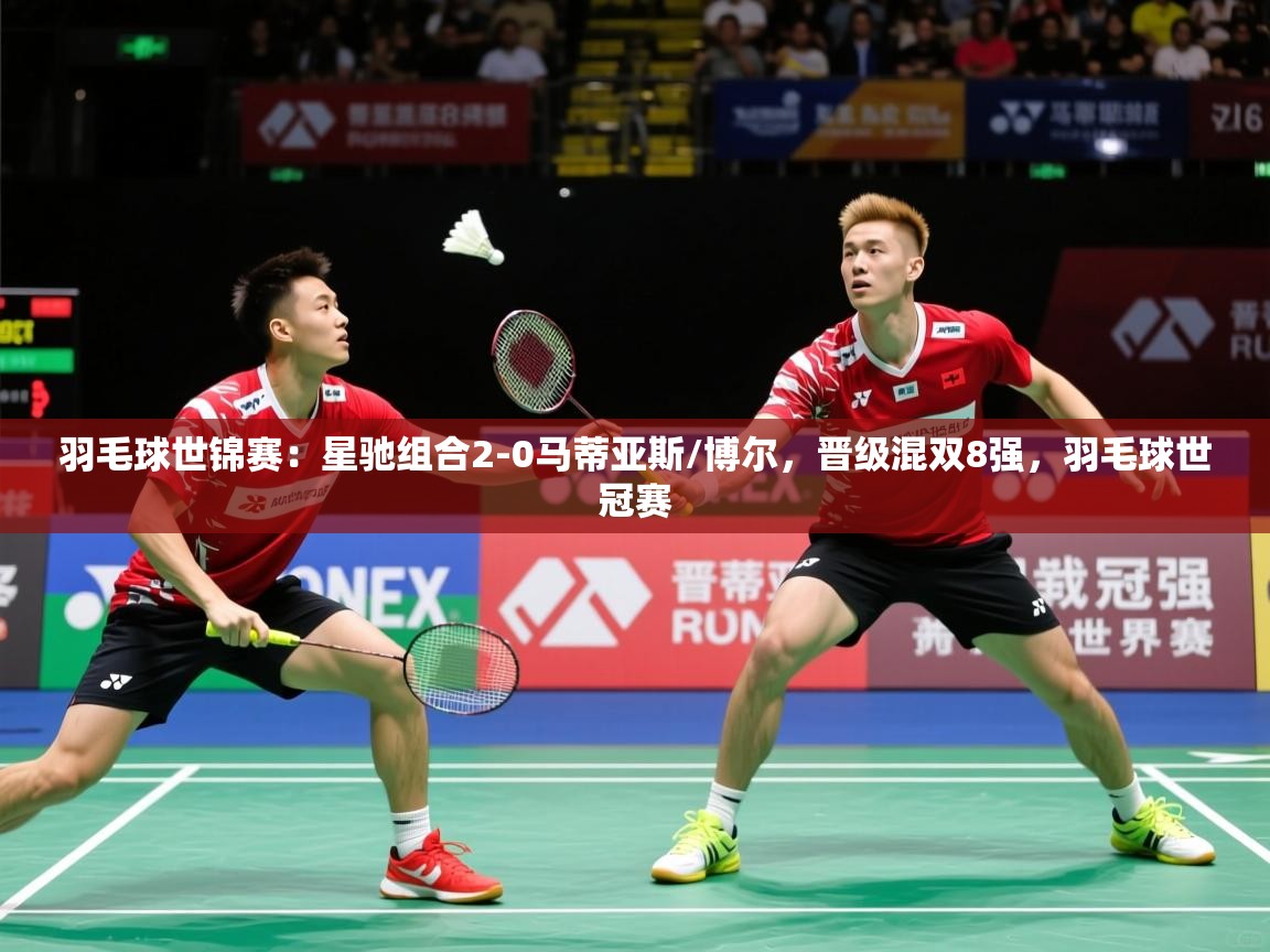 2025乐鱼体育网站入口羽毛球世锦赛：星驰组合2-0马蒂亚斯/博尔，晋级混双8强，羽毛球世冠赛  第2张